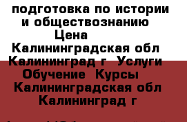 подготовка по истории и обществознанию › Цена ­ 500 - Калининградская обл., Калининград г. Услуги » Обучение. Курсы   . Калининградская обл.,Калининград г.